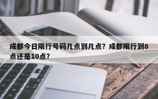 成都今日限行号码几点到几点？成都限行到8点还是10点？