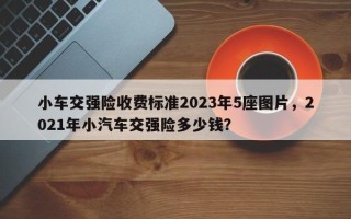 小车交强险收费标准2023年5座图片，2021年小汽车交强险多少钱？