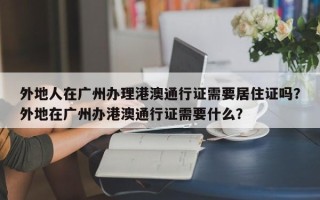 外地人在广州办理港澳通行证需要居住证吗？外地在广州办港澳通行证需要什么？