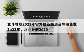 北斗导航2023年官方最新版语音导航免费2o23年，北斗导航2020