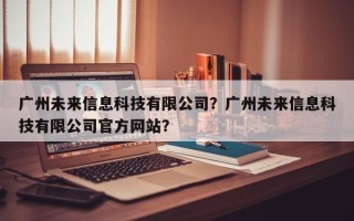 广州未来信息科技有限公司？广州未来信息科技有限公司官方网站？