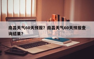 南昌天气60天预报？南昌天气60天预报查询结果？