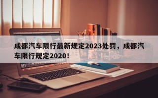 成都汽车限行最新规定2023处罚，成都汽车限行规定2020！