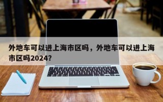 外地车可以进上海市区吗，外地车可以进上海市区吗2024？