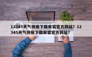 12345天气预报下载安装官方网站？12345天气预报下载安装官方网站？