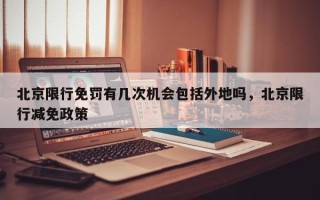 北京限行免罚有几次机会包括外地吗，北京限行减免政策