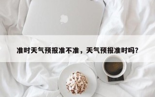 准时天气预报准不准，天气预报准时吗？