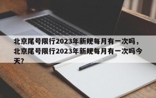 北京尾号限行2023年新规每月有一次吗，北京尾号限行2023年新规每月有一次吗今天？