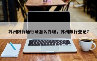 苏州限行通行证怎么办理，苏州限行登记？