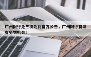 广州限行免三次处罚官方公告，广州限行有没有免罚机会！