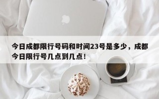 今日成都限行号码和时间23号是多少，成都今日限行号几点到几点！