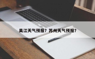 吴江天气预报？苏州天气预报？