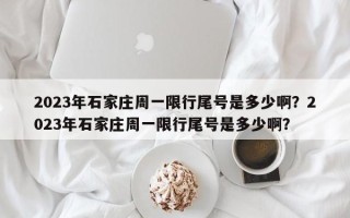 2023年石家庄周一限行尾号是多少啊？2023年石家庄周一限行尾号是多少啊？