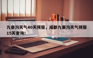 九寨沟天气40天预报，成都九寨沟天气预报15天查询！