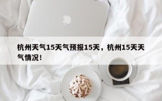 杭州天气15天气预报15天，杭州15天天气情况！