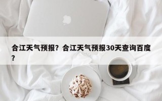 合江天气预报？合江天气预报30天查询百度？