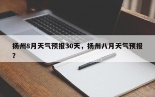 扬州8月天气预报30天，扬州八月天气预报？