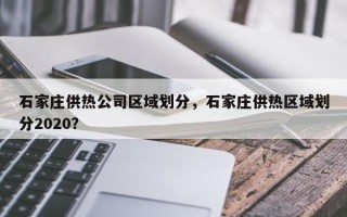 石家庄供热公司区域划分，石家庄供热区域划分2020？