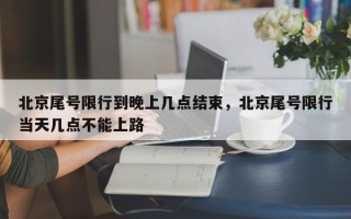 北京尾号限行到晚上几点结束，北京尾号限行当天几点不能上路