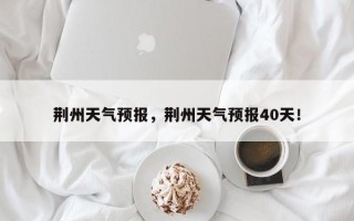 荆州天气预报，荆州天气预报40天！