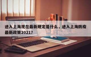 进入上海现在最新规定是什么，进入上海防疫最新政策2021？