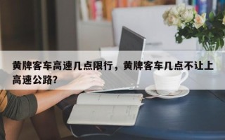 黄牌客车高速几点限行，黄牌客车几点不让上高速公路？