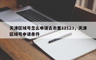 天津区域号怎么申请去市里12123，天津区域号申请条件