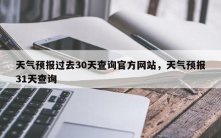 天气预报过去30天查询官方网站，天气预报31天查询