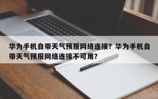 华为手机自带天气预报网络连接？华为手机自带天气预报网络连接不可用？