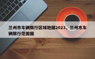 兰州市车辆限行区域地图2023，兰州市车辆限行范围图