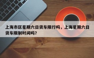 上海市区星期六日货车限行吗，上海星期六日货车限制时间吗？