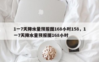 1一7天降水量预报图168小时158，1一7天降水量预报图168小时