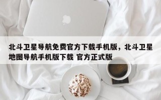 北斗卫星导航免费官方下载手机版，北斗卫星地图导航手机版下载 官方正式版