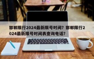 邯郸限行2024最新限号时间？邯郸限行2024最新限号时间表查询电话？