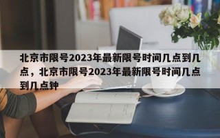 北京市限号2023年最新限号时间几点到几点，北京市限号2023年最新限号时间几点到几点钟