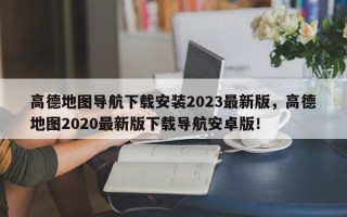 高德地图导航下载安装2023最新版，高德地图2020最新版下载导航安卓版！