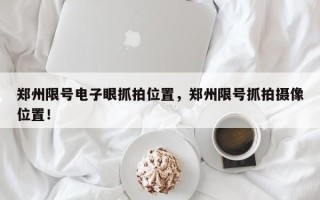 郑州限号电子眼抓拍位置，郑州限号抓拍摄像位置！