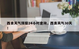 西青天气预报24小时查询，西青天气30天！