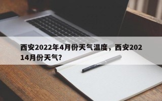 西安2022年4月份天气温度，西安20214月份天气？