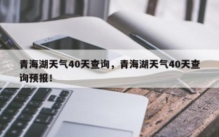 青海湖天气40天查询，青海湖天气40天查询预报！