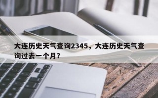 大连历史天气查询2345，大连历史天气查询过去一个月？