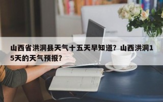 山西省洪洞县天气十五天早知道？山西洪洞15天的天气预报？