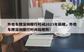 外地车牌深圳限行时间2023年新规，外地车牌深圳限行时间段规则！