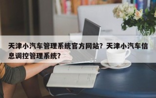 天津小汽车管理系统官方网站？天津小汽车信息调控管理系统？