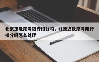 北京违反尾号限行扣分吗，北京违反尾号限行扣分吗怎么处理