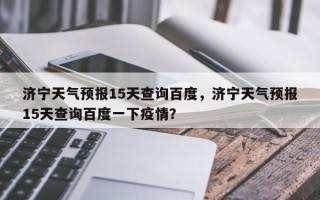 济宁天气预报15天查询百度，济宁天气预报15天查询百度一下疫情？