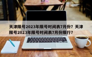 天津限号2023年限号时间表7月份？天津限号2023年限号时间表7月份限行？