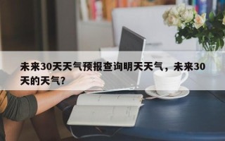 未来30天天气预报查询明天天气，未来30天的天气？