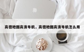 高德地图高清导航，高德地图高清导航怎么用