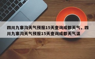 四川九寨沟天气预报15天查询成都天气，四川九寨沟天气预报15天查询成都天气温